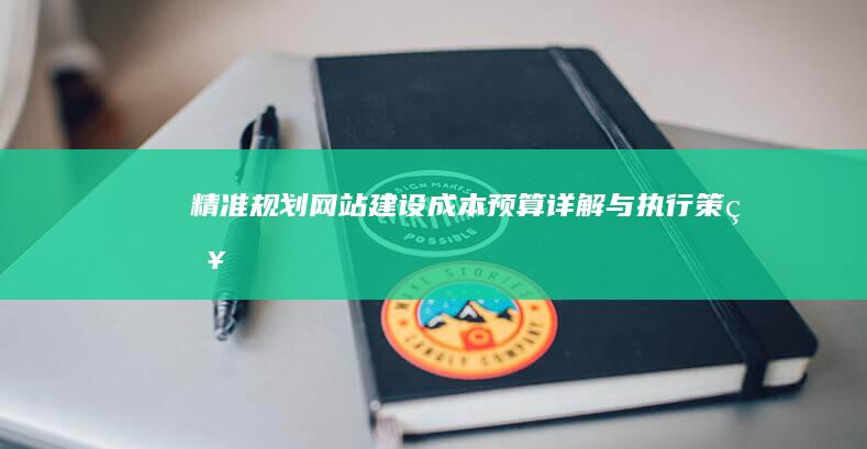 精准规划：网站建设成本预算详解与执行策略