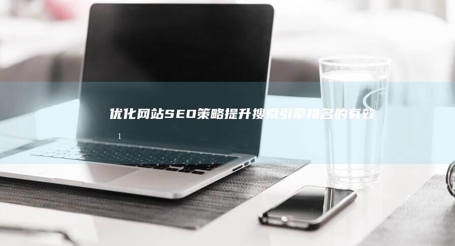 优化网站SEO策略：提升搜索引擎排名的有效方法