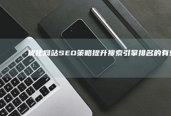 优化网站SEO策略：提升搜索引擎排名的有效方法